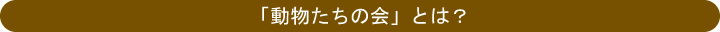 「動物たちの会」とは？