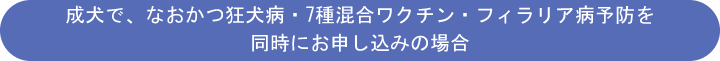 成犬でなおかつ狂犬病・7種混合ワクチン・フィラリア病予防を同時にお申し込みの場合